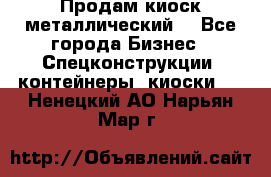 Продам киоск металлический  - Все города Бизнес » Спецконструкции, контейнеры, киоски   . Ненецкий АО,Нарьян-Мар г.